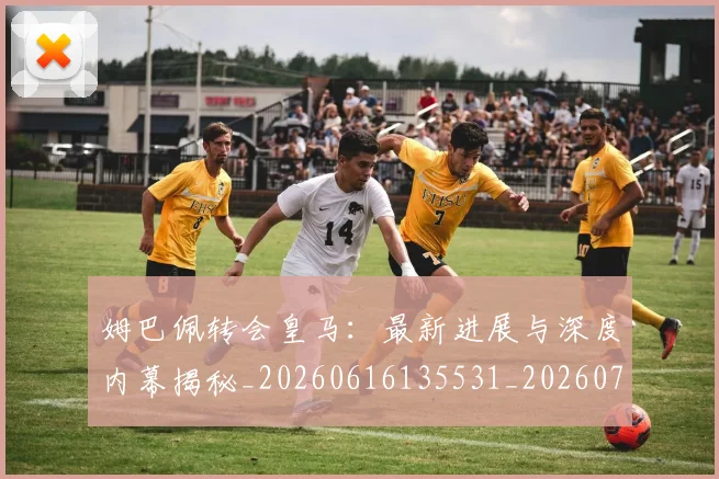 姆巴佩转会皇马:最新进展与深度内幕揭秘_20260616135531_20260703232324_20260720190932