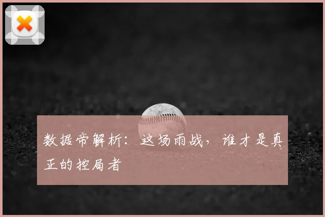 数据帝解析:这场雨战,谁才是真正的控局者