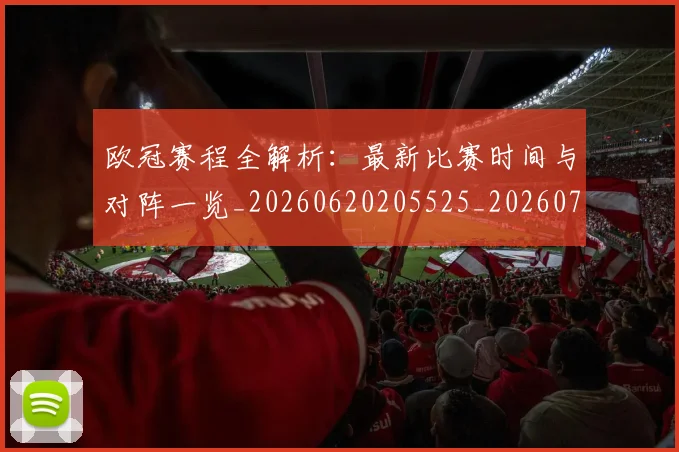欧冠赛程全解析:最新比赛时间与对阵一览_20260620205525_20260707151843