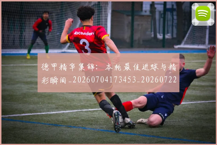 德甲精华集锦:本轮最佳进球与精彩瞬间_20260704173453_20260722162152