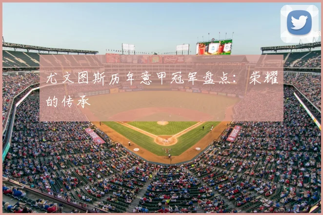 尤文图斯历年意甲冠军盘点：荣耀的传承