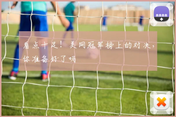 看点十足！美网冠军榜上的对决，你准备好了吗