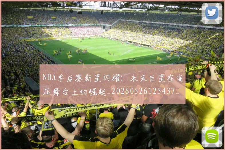 NBA季后赛新星闪耀：未来巨星在高压舞台上的崛起_20260526125437_20260702165045