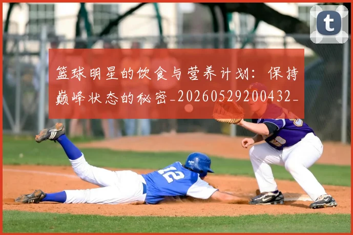 篮球明星的饮食与营养计划：保持巅峰状态的秘密_20260529200432_20260708200710