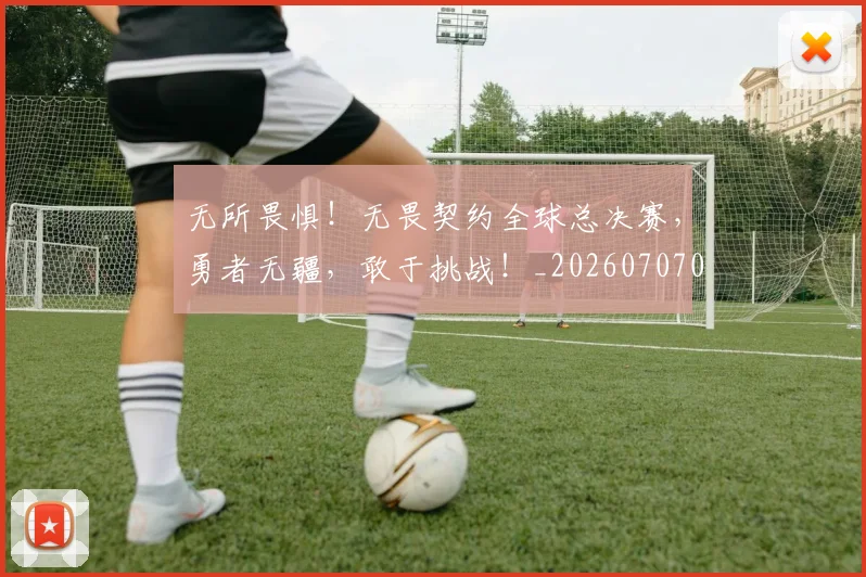 无所畏惧！无畏契约全球总决赛，勇者无疆，敢于挑战！_20260707021051
