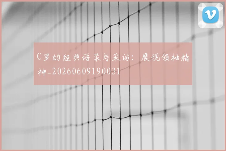 C罗的经典语录与采访:展现领袖精神_20260609190031
