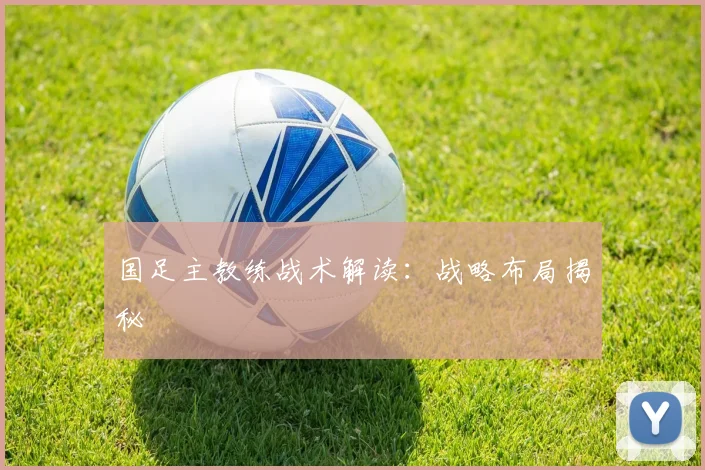 国足主教练战术解读：战略布局揭秘