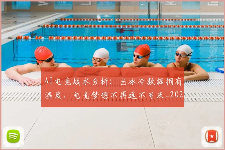 AI电竞战术分析:当冰冷数据拥有温度,电竞梦想不再遥不可及_20260701205608