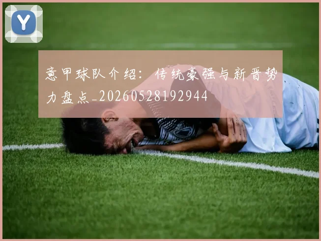 意甲球队介绍:传统豪强与新晋势力盘点_20260528192944