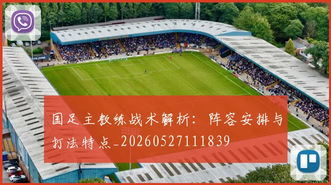 国足主教练战术解析：阵容安排与打法特点_20260527111839