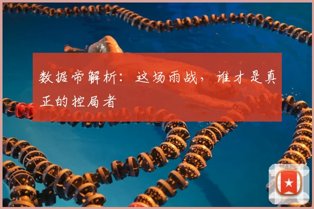 数据帝解析:这场雨战,谁才是真正的控局者
