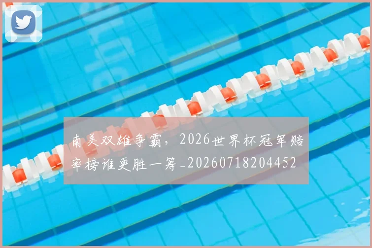 南美双雄争霸，2026世界杯冠军赔率榜谁更胜一筹_20260718204452