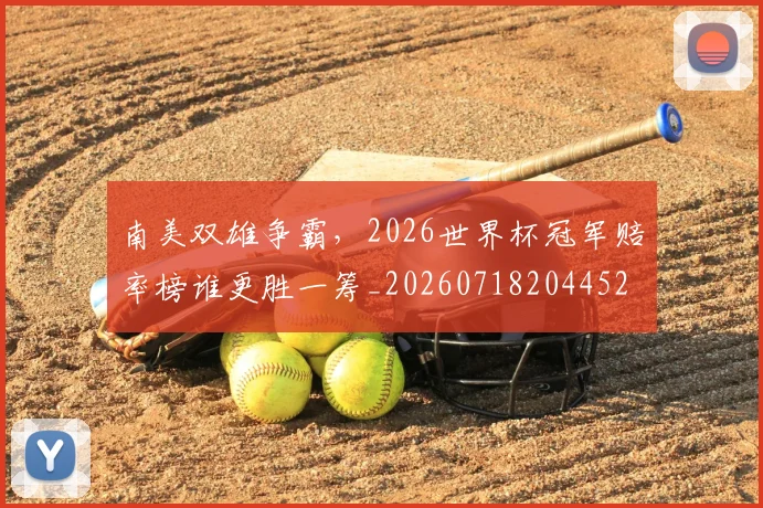 南美双雄争霸，2026世界杯冠军赔率榜谁更胜一筹_20260718204452