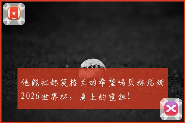 他能扛起英格兰的希望吗贝林厄姆2026世界杯,肩上的重担!