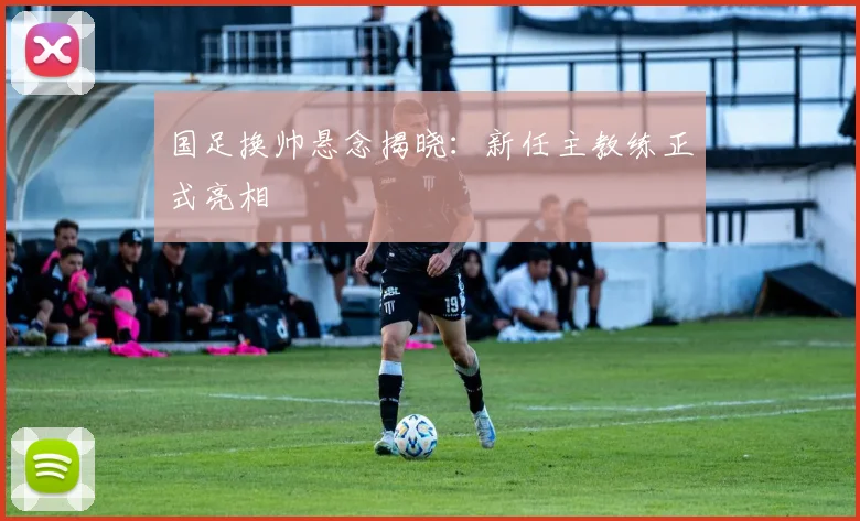 国足换帅悬念揭晓:新任主教练正式亮相