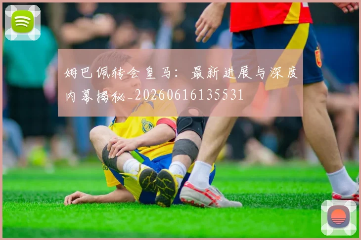 姆巴佩转会皇马：最新进展与深度内幕揭秘_20260616135531