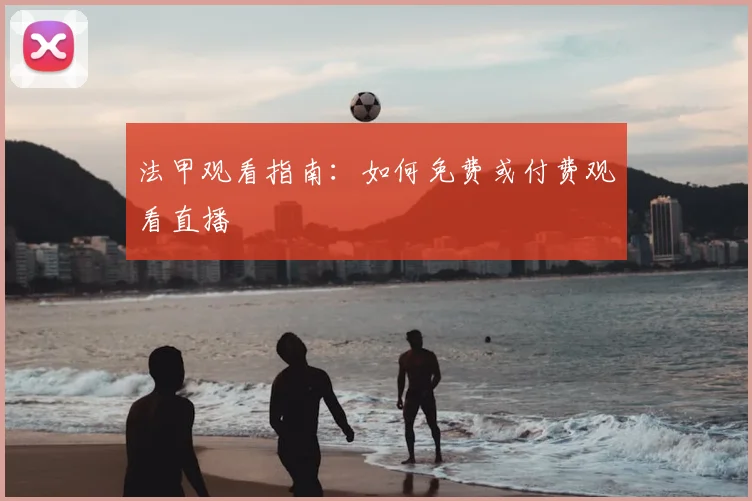 法甲观看指南:如何免费或付费观看直播