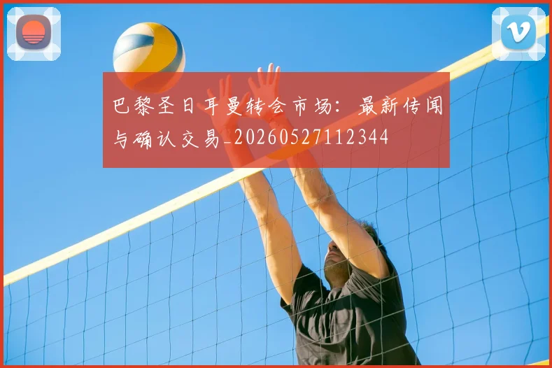 巴黎圣日耳曼转会市场：最新传闻与确认交易_20260527112344
