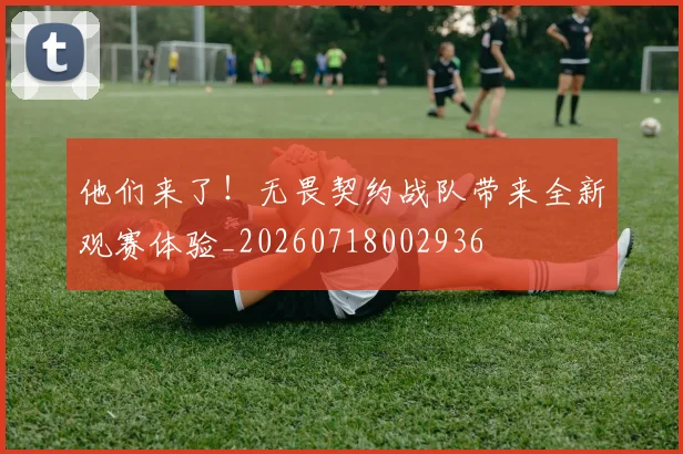 他们来了！无畏契约战队带来全新观赛体验_20260718002936