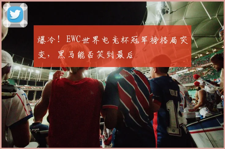 爆冷!EWC世界电竞杯冠军榜格局突变,黑马能否笑到最后