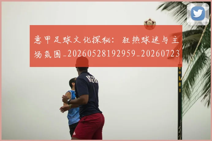 意甲足球文化探秘：狂热球迷与主场氛围_20260528192959_20260723180816