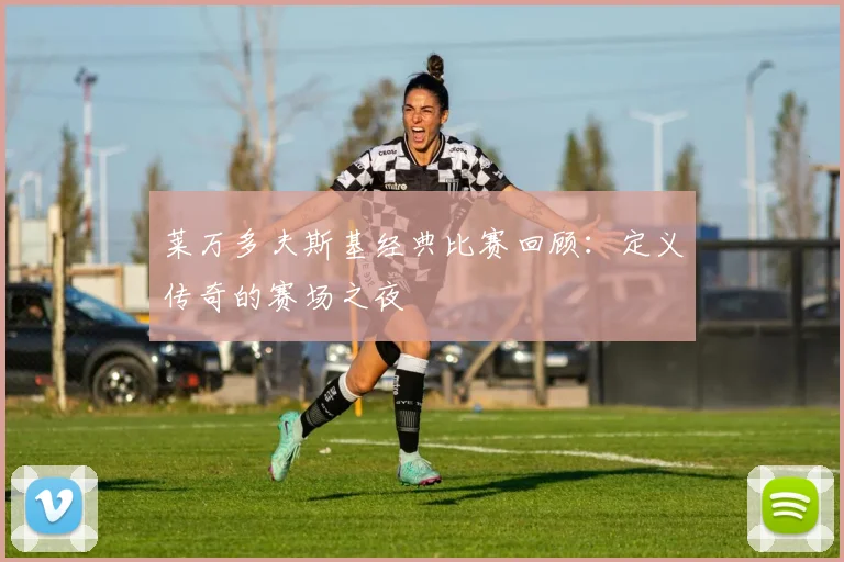 莱万多夫斯基经典比赛回顾:定义传奇的赛场之夜