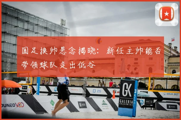 国足换帅悬念揭晓:新任主帅能否带领球队走出低谷