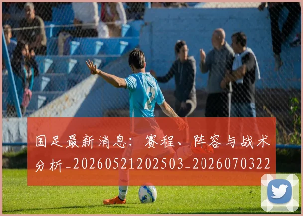 国足最新消息：赛程、阵容与战术分析_20260521202503_20260703224100