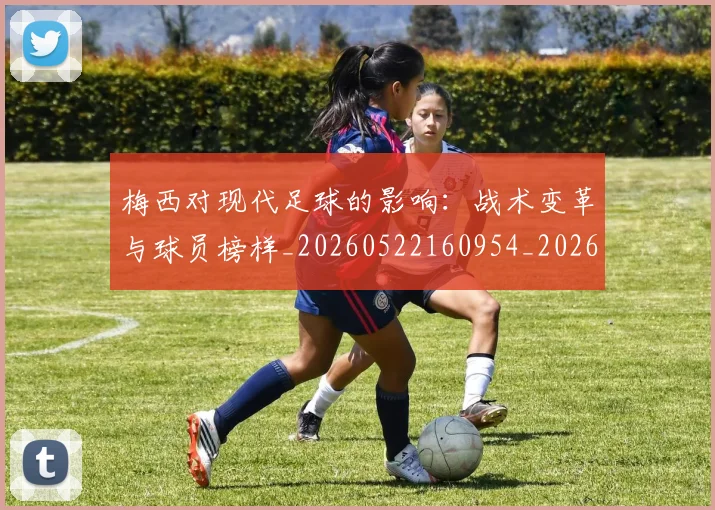 梅西对现代足球的影响：战术变革与球员榜样_20260522160954_20260731181235