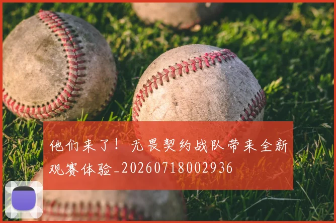 他们来了！无畏契约战队带来全新观赛体验_20260718002936