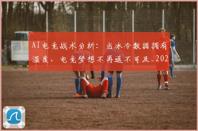 AI电竞战术分析:当冰冷数据拥有温度,电竞梦想不再遥不可及_20260701205608