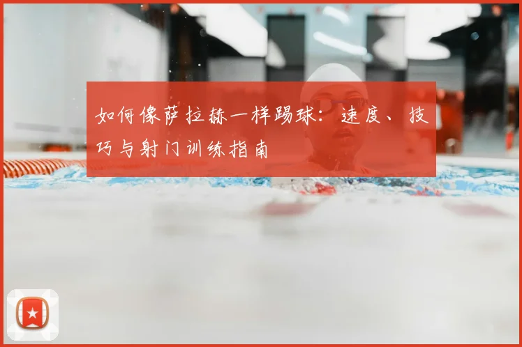 如何像萨拉赫一样踢球:速度、技巧与射门训练指南