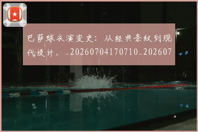 巴萨球衣演变史：从经典条纹到现代设计。_20260704170710_20260722153459