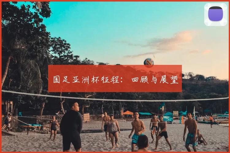 国足亚洲杯征程：回顾与展望