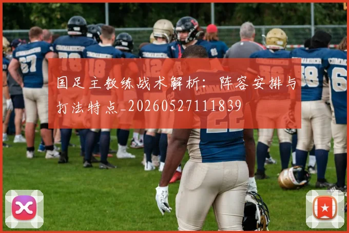 国足主教练战术解析:阵容安排与打法特点_20260527111839