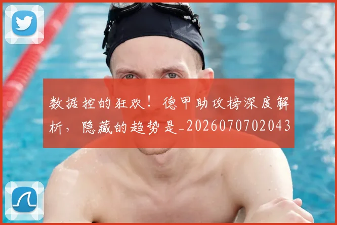 数据控的狂欢!德甲助攻榜深度解析,隐藏的趋势是_20260707020433_20260731165753