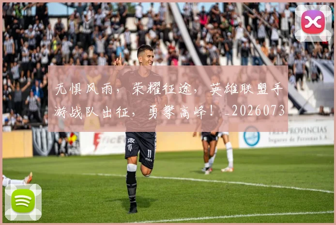 无惧风雨，荣耀征途，英雄联盟手游战队出征，勇攀高峰！_20260731171946