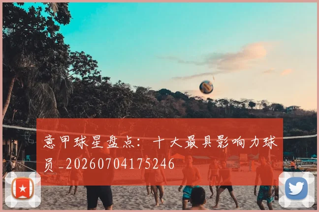 意甲球星盘点:十大最具影响力球员_20260704175246