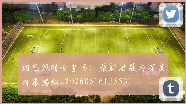 姆巴佩转会皇马：最新进展与深度内幕揭秘_20260616135531