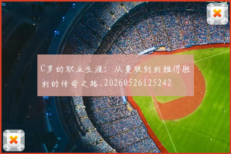 C罗的职业生涯:从曼联到利雅得胜利的传奇之路_20260526125242
