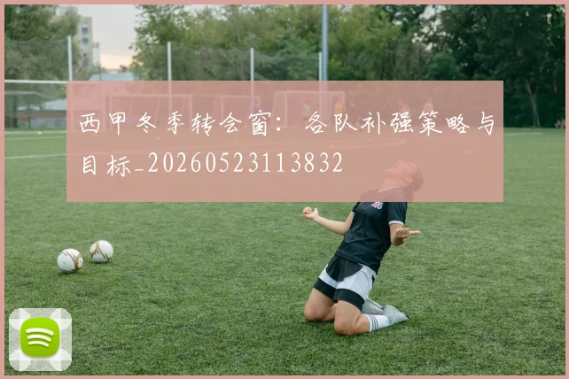 西甲冬季转会窗：各队补强策略与目标_20260523113832