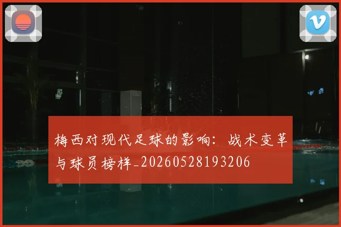 梅西对现代足球的影响:战术变革与球员榜样_20260528193206