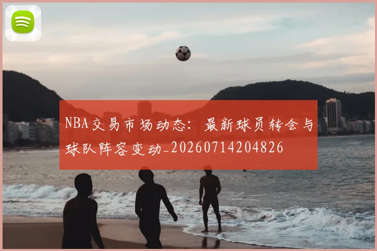 NBA交易市场动态:最新球员转会与球队阵容变动_20260714204826