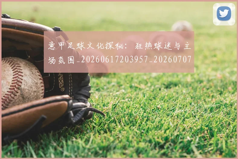 意甲足球文化探秘：狂热球迷与主场氛围_20260617203957_20260707012916