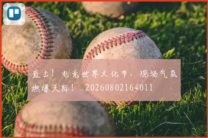 直击！电竞世界文化节，现场气氛燃爆天际！_20260802164011