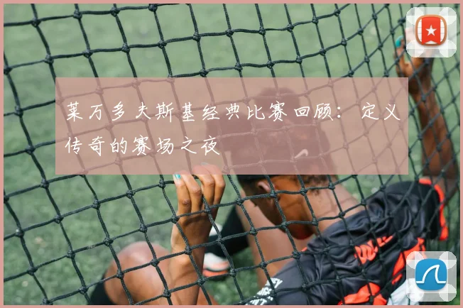 莱万多夫斯基经典比赛回顾:定义传奇的赛场之夜
