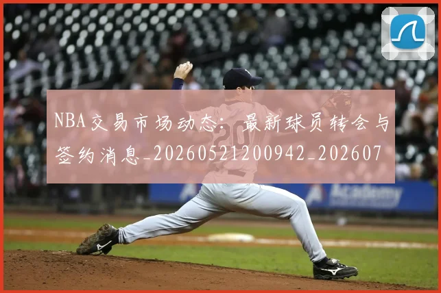 NBA交易市场动态：最新球员转会与签约消息_20260521200942_20260701215236