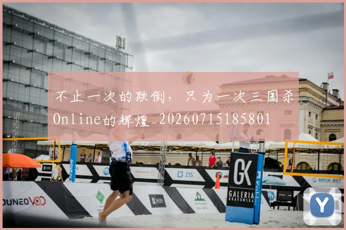 不止一次的跌倒，只为一次三国杀Online的辉煌_20260715185801