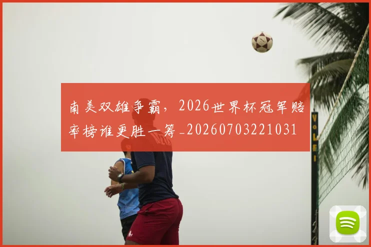 南美双雄争霸，2026世界杯冠军赔率榜谁更胜一筹_20260703221031