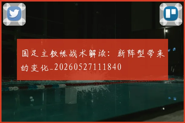 国足主教练战术解读：新阵型带来的变化_20260527111840